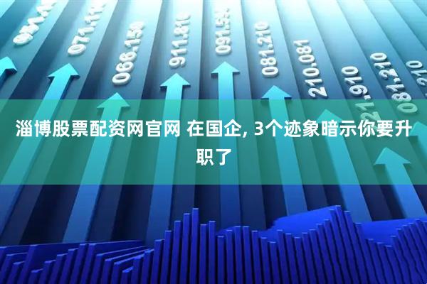 淄博股票配资网官网 在国企, 3个迹象暗示你要升职了
