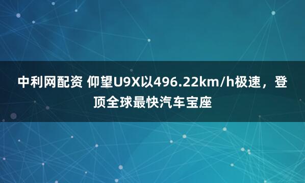 中利网配资 仰望U9X以496.22km/h极速，登顶全球最快汽车宝座