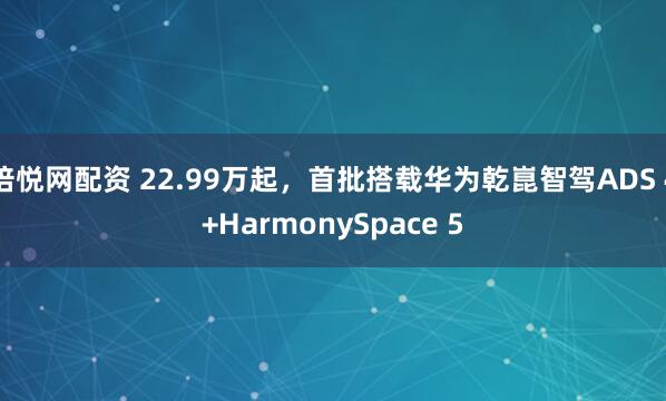 倍悦网配资 22.99万起，首批搭载华为乾崑智驾ADS 4+HarmonySpace 5