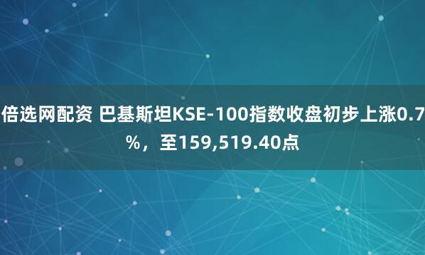 倍选网配资 巴基斯坦KSE-100指数收盘初步上涨0.7%，至159,519.40点