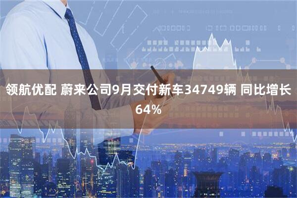 领航优配 蔚来公司9月交付新车34749辆 同比增长64%