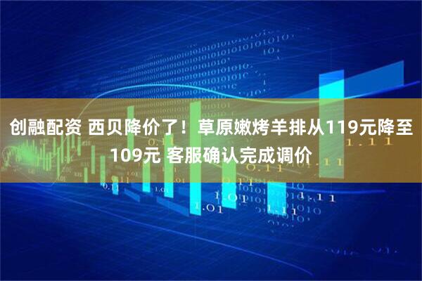 创融配资 西贝降价了！草原嫩烤羊排从119元降至109元 客服确认完成调价