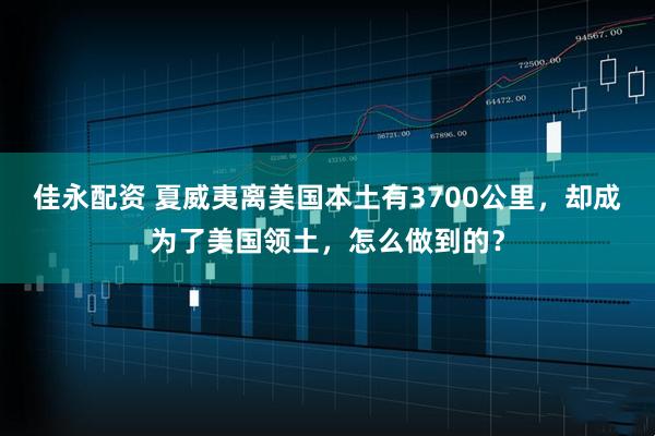 佳永配资 夏威夷离美国本土有3700公里，却成为了美国领土，怎么做到的？