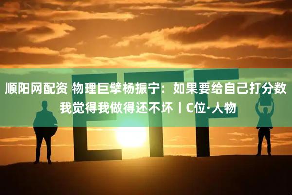 顺阳网配资 物理巨擘杨振宁：如果要给自己打分数 我觉得我做得还不坏丨C位·人物