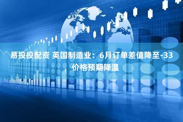 易投投配资 英国制造业：6月订单差值降至-33，价格预期降温