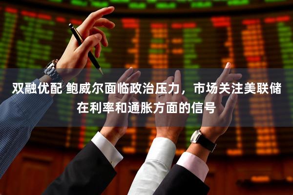 双融优配 鲍威尔面临政治压力，市场关注美联储在利率和通胀方面的信号