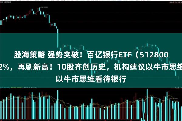 股海策略 强势突破！百亿银行ETF（512800）飙升逾2%，再刷新高！10股齐创历史，机构建议以牛市思维看待银行