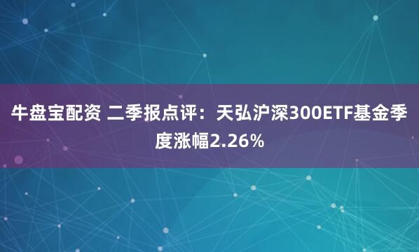牛盘宝配资 二季报点评：天弘沪深300ETF基金季度涨幅2.26%