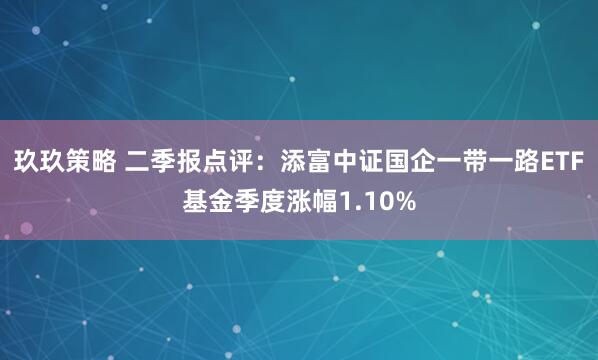 玖玖策略 二季报点评：添富中证国企一带一路ETF基金季度涨幅1.10%