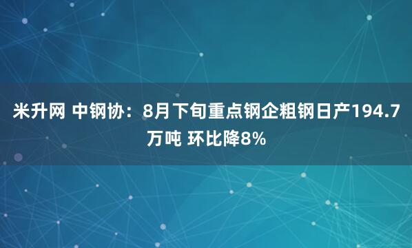 米升网 中钢协：8月下旬重点钢企粗钢日产194.7万吨 环比降8%