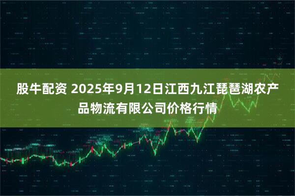 股牛配资 2025年9月12日江西九江琵琶湖农产品物流有限公司价格行情