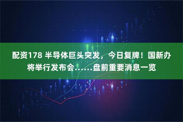配资178 半导体巨头突发，今日复牌！国新办将举行发布会……盘前重要消息一览