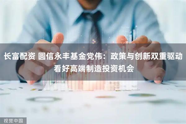长富配资 圆信永丰基金党伟：政策与创新双重驱动 看好高端制造投资机会